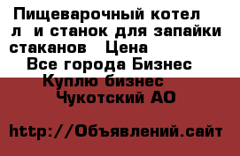 Пищеварочный котел 25 л. и станок для запайки стаканов › Цена ­ 250 000 - Все города Бизнес » Куплю бизнес   . Чукотский АО